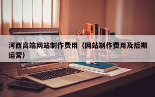 靖边河西高端网站制作费用（网站制作费用及后期运营）