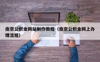 靖边南京公积金网站制作教程（南京公积金网上办理流程）
