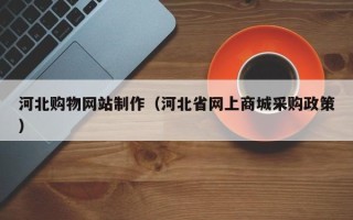 靖边河北购物网站制作（河北省网上商城采购政策）