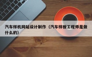 靖边汽车样机网站设计制作（汽车样板工程师是做什么的）