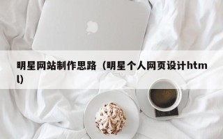 靖边明星网站制作思路（明星个人网页设计html）