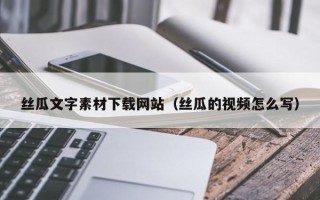 靖边丝瓜文字素材下载网站（丝瓜的视频怎么写）