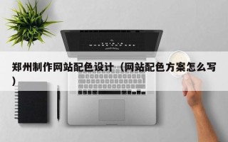 靖边郑州制作网站配色设计（网站配色方案怎么写）