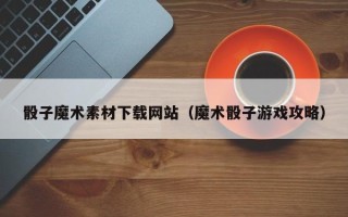 靖边骰子魔术素材下载网站（魔术骰子游戏攻略）